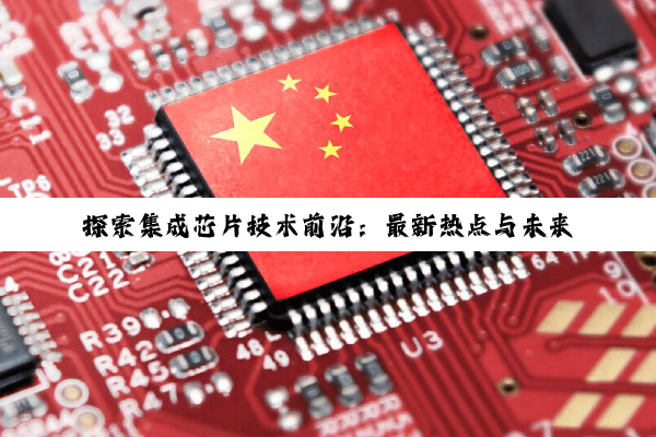 探索集成芯片技术前沿：最新热点与未来发展趋势