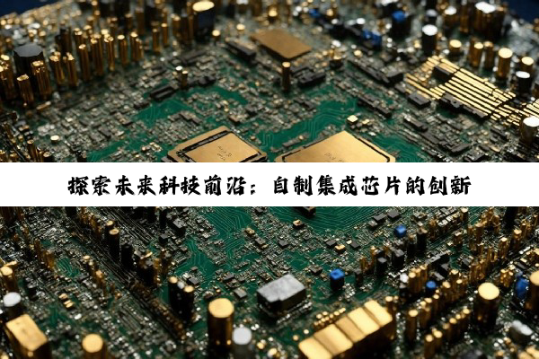 探索未来科技前沿：自制集成芯片的创新实践与最新技术热点