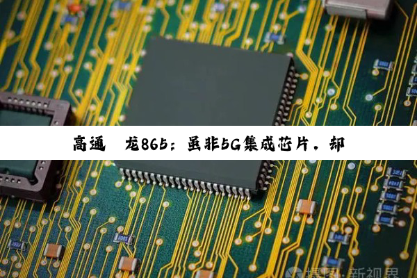 高通骁龙865：虽非5G集成芯片，却引领5G时代新潮流与AI集成技术前沿