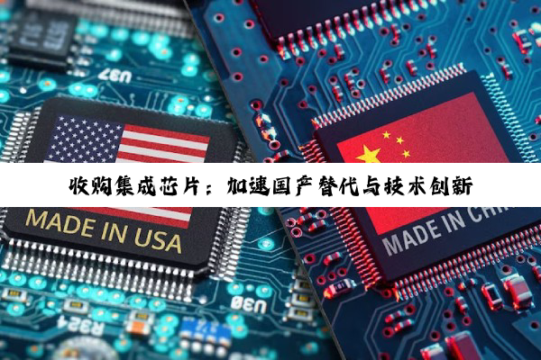 收购集成芯片：加速国产替代与技术创新，应对全球半导体产业新热点