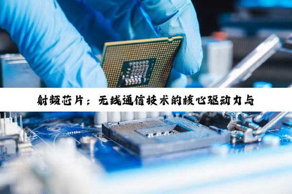 射频芯片：无线通信技术的核心驱动力与未来展望