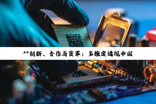 **创新、合作与变革：多维度透视中国与世界的发展新态势**