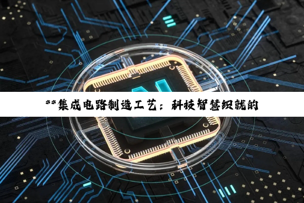 **集成电路制造工艺：科技智慧织就的微观奇迹**